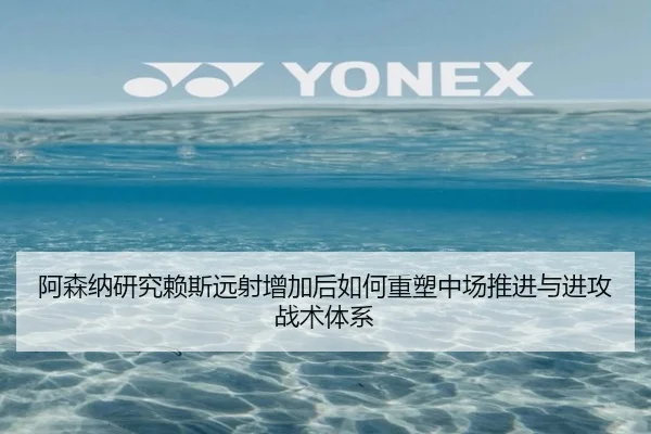 阿森纳研究赖斯远射增加后如何重塑中场推进与进攻战术体系