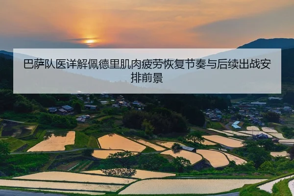 巴萨队医详解佩德里肌肉疲劳恢复节奏与后续出战安排前景