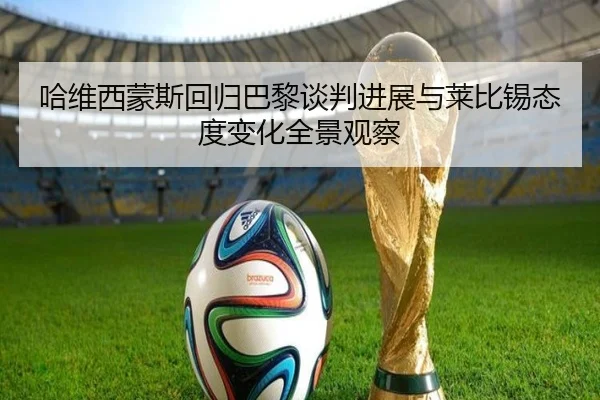 哈维西蒙斯回归巴黎谈判进展与莱比锡态度变化全景观察