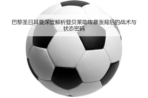 巴黎圣日耳曼深度解析登贝莱助攻暴涨背后的战术与状态密码